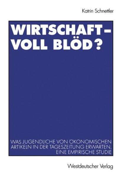 Wirtschaft - Voll blöd?: Was Jugendliche von ökonomischen Artikeln in der Tageszeitung erwarten. Eine empirische Studie