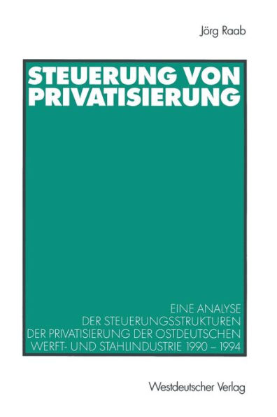 Steuerung von Privatisierung: Eine Analyse der Steuerungsstrukturen der Privatisierung der ostdeutschen Werft- und Stahlindustrie 1990-1994