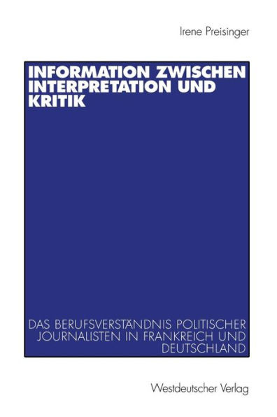 Information zwischen Interpretation und Kritik: Das Berufsverständnis politischer Journalisten in Frankreich und Deutschland