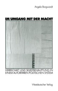 Title: Im Umgang mit der Macht: Herrschaft und Selbstbehauptung in einem autoritären politischen System, Author: Angela Borgwardt