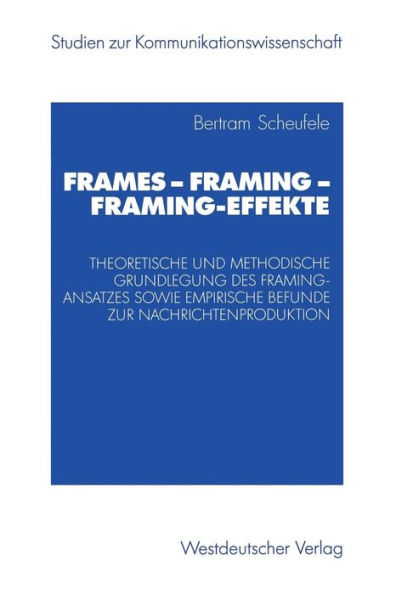 Frames - Framing - Framing-Effekte: Theoretische und methodische Grundlegung des Framing-Ansatzes sowie empirische Befunde zur Nachrichtenproduktion