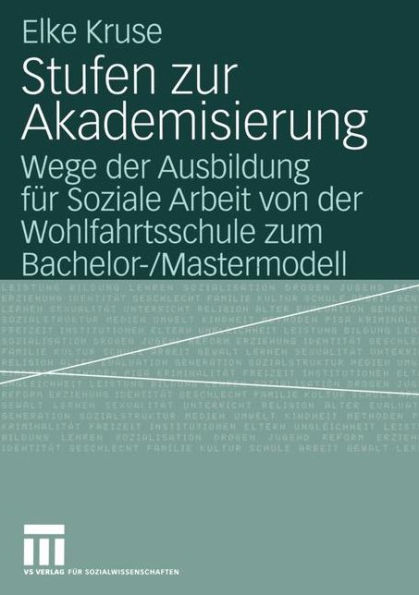 Stufen zur Akademisierung: Wege der Ausbildung für Soziale Arbeit von der Wohlfahrtsschule zum Bachelor-/Mastermodell