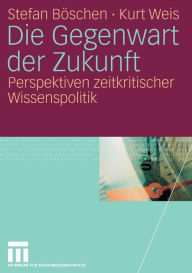 Title: Die Gegenwart der Zukunft: Perspektiven zeitkritischer Wissenspolitik, Author: Stefan Böschen