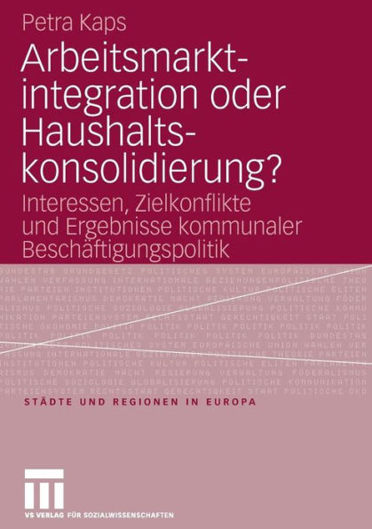 Arbeitsmarktintegration oder Haushaltskonsolidierung?: Interessen, Zielkonflikte und Ergebnisse kommunaler Beschäftigungspolitik