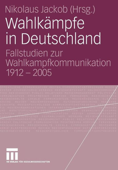 Wahlkämpfe in Deutschland: Fallstudien zur Wahlkampfkommunikation 1912 - 2005