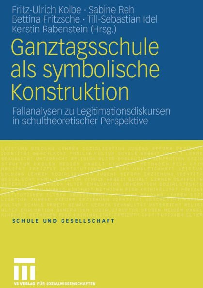 Ganztagsschule als symbolische Konstruktion: Fallanalysen zu Legitimationsdiskursen in schultheoretischer Perspektive