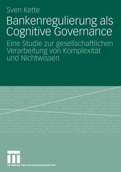 Bankenregulierung als Cognitive Governance: Eine Studie zur gesellschaftlichen Verarbeitung von Komplexitï¿½t und Nichtwissen