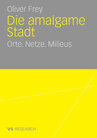 Title: Die amalgame Stadt: Orte. Netze. Milieus, Author: Oliver Frey