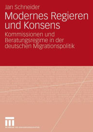 Title: Modernes Regieren und Konsens: Kommissionen und Beratungsregime in der deutschen Migrationspolitik, Author: Jan Schneider