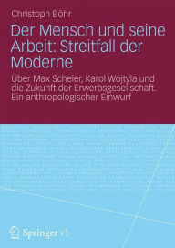 Title: Der Mensch und seine Arbeit: Streitfall der Moderne: Über Max Scheler, Karol Wojtyla und die Zukunft der Erwerbsgesellschaft. Ein anthropologischer Einwurf, Author: Christoph Böhr