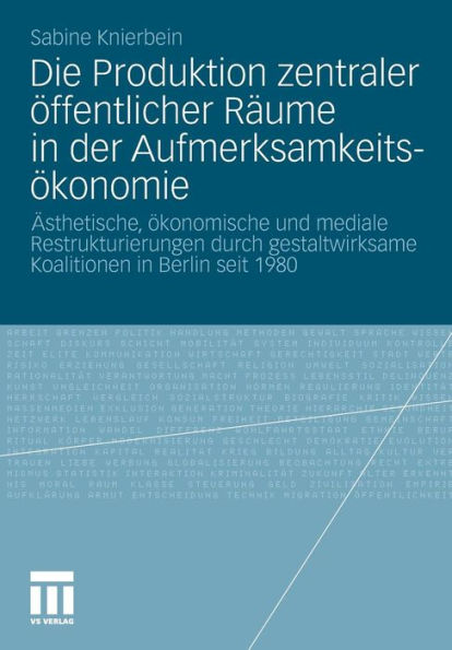 Die Produktion zentraler öffentlicher Räume in der Aufmerksamkeitsökonomie: Ästhetische, ökonomische und mediale Restrukturierungen durch gestaltwirksame Koalitionen in Berlin seit 1980