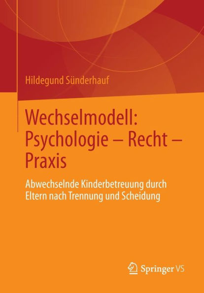 Wechselmodell: Psychologie - Recht - Praxis: Abwechselnde Kinderbetreuung durch Eltern nach Trennung und Scheidung