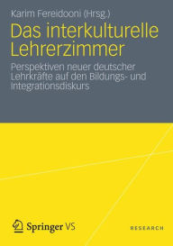 Title: Das interkulturelle Lehrerzimmer: Perspektiven neuer deutscher Lehrkräfte auf den Bildungs- und Integrationsdiskurs, Author: Karim Fereidooni