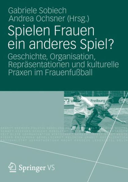 Spielen Frauen ein anderes Spiel?: Geschichte, Organisation, Repräsentationen und kulturelle Praxen im Frauenfußball