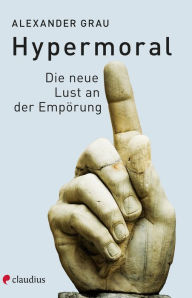 Title: Hypermoral: Die neue Lust an der Empörung, Author: Alexander Grau