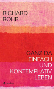 Title: Ganz da: Einfach und kontemplativ leben, Author: Richard Rohr