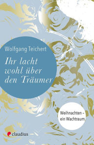 Title: Ihr lacht wohl über den Träumer: Weihnachten - ein Wachtraum, Author: Wolfgang Teichert