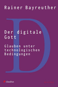 Title: Der digitale Gott: Glauben unter technologischen Bedingungen, Author: Rainer Bayreuther