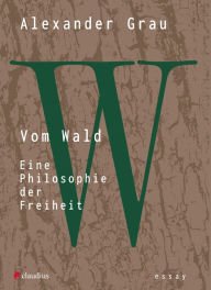 Title: Vom Wald: Eine Philosophie der Freiheit, Author: Alexander Grau