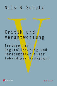 Title: Kritik und Verantwortung: Irrwege der Digitalisierung und Perspektiven einer lebendigen Pädagogik, Author: Nils B. Schulz