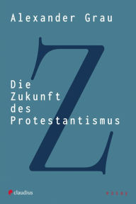 Title: Die Zukunft des Protestantismus, Author: Alexander Grau