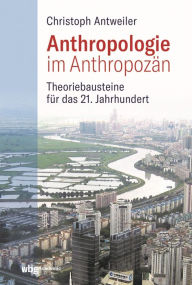 Title: Anthropologie im Anthropozän: Theoriebausteine für das 21. Jahrhundert, Author: Christoph Antweiler