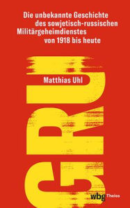 Title: GRU: Die unbekannte Geschichte des sowjetisch-russischen Militargeheimdienstes von 1918 bis heute, Author: Matthias Uhl