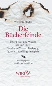 Title: Die Bücherfeinde: Über Feuer und Wasser, Gas und Hitze, Staub und Vernachlässigung, Ignoranz und Engstirnigkeit, Author: William Blades