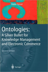 Title: Ontologies: A Silver Bullet for Knowledge Management and Electronic Commerce / Edition 2, Author: Dieter Fensel