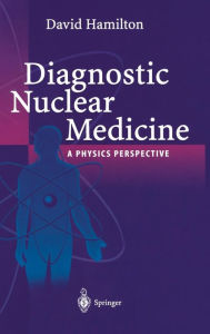 Title: Diagnostic Nuclear Medicine: A Physics Perspective / Edition 1, Author: David I. Hamilton