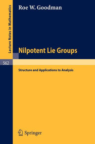 Title: Nilpotent Lie Groups: Structure and Applications to Analysis / Edition 1, Author: Roe W. Goodman