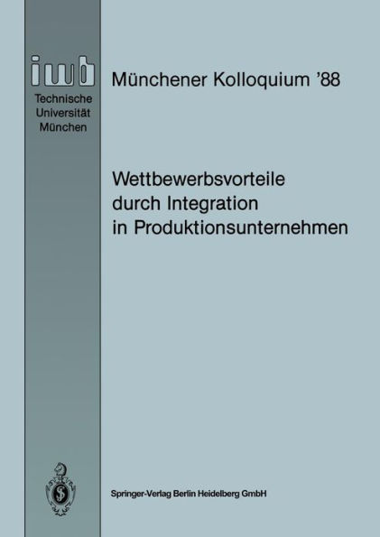 Wettbewerbsvorteile durch Integration in Produktionsunternehmen: Referate des Mï¿½nchener Kolloquiums '88, Institut fï¿½r Werkzeugmaschinen und Betriebswissenschaften, Technische Universitï¿½t Mï¿½nchen 24./25. Mï¿½rz 1988