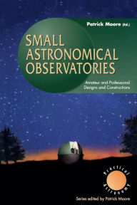 Title: Small Astronomical Observatories: Amateur and Professional Designs and Constructions, Author: Patrick Moore