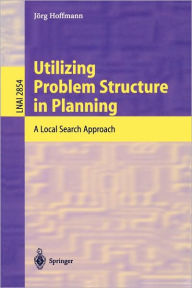 Title: Utilizing Problem Structure in Planning: A Local Search Approach / Edition 1, Author: Jörg Hoffmann