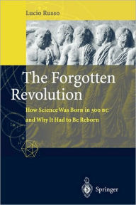 Title: The Forgotten Revolution: How Science Was Born in 300 BC and Why it Had to Be Reborn / Edition 1, Author: Lucio Russo