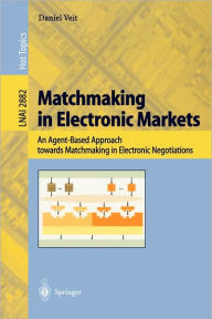 Title: Matchmaking in Electronic Markets: An Agent-Based Approach towards Matchmaking in Electronic Negotiations / Edition 1, Author: Daniel J. Veit