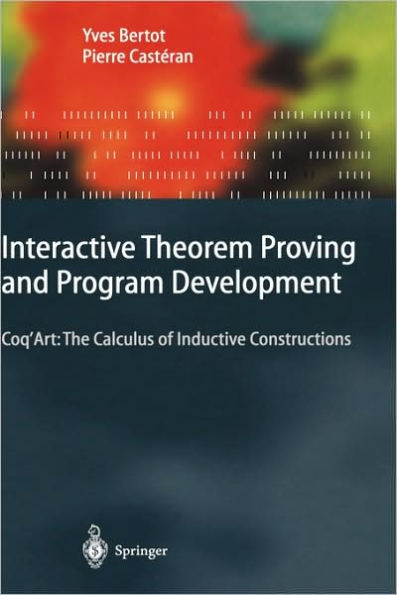 Interactive Theorem Proving and Program Development: Coq'Art: The Calculus of Inductive Constructions / Edition 1