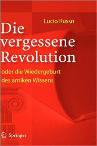 Title: Die vergessene Revolution oder die Wiedergeburt des antiken Wissens, Author: Lucio Russo