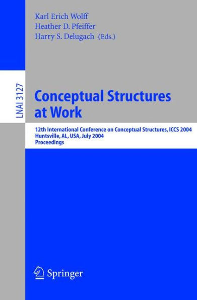 Conceptual Structures at Work: 12th International Conference on Conceptual Structures, ICCS 2004, Huntsville, AL, USA, July 19-23, 2004, Proceedings / Edition 1