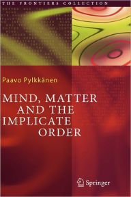 Title: Mind, Matter and the Implicate Order / Edition 1, Author: Paavo T. I. Pylkkïnen