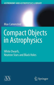 Title: Compact Objects in Astrophysics: White Dwarfs, Neutron Stars and Black Holes / Edition 1, Author: Max Camenzind