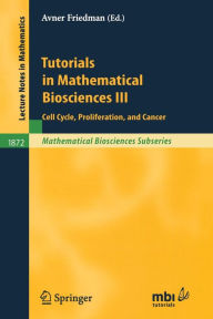 Title: Tutorials in Mathematical Biosciences III: Cell Cycle, Proliferation, and Cancer / Edition 1, Author: Avner Friedman