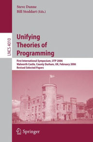 Title: Unifying Theories of Programming: First International Symposium, UTP 2006, Walworth Castle, County Durham, UK, February 5-7, 2006, Revised Selected Papers / Edition 1, Author: Steve Dunne
