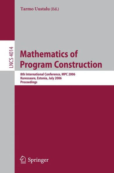 Mathematics of Program Construction: 8th International Conference, MPC 2006, Kuressaare, Estonia, July 3-5, 2006, Proceedings / Edition 1