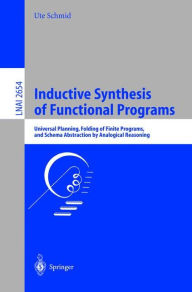 Title: Inductive Synthesis of Functional Programs: Universal Planning, Folding of Finite Programs, and Schema Abstraction by Analogical Reasoning / Edition 1, Author: Ute Schmid