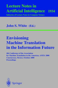 Title: Envisioning Machine Translation in the Information Future: 4th Conference of the Association for Machine Translation in the Americas, AMTA 2000, Cuernavaca, Mexico, October 10-14, 2000 Proceedings, Author: John S. White