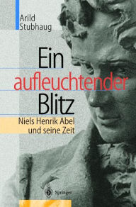 Title: Ein aufleuchtender Blitz: Niels Henrik Abel und seine Zeit / Edition 1, Author: Arild Stubhaug