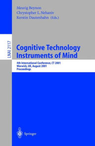 Title: Cognitive Technology: Instruments of Mind: 4th International Conference, CT 2001 Coventry, UK, August 6-9, 2001 Proceedings, Author: Meurig Beynon