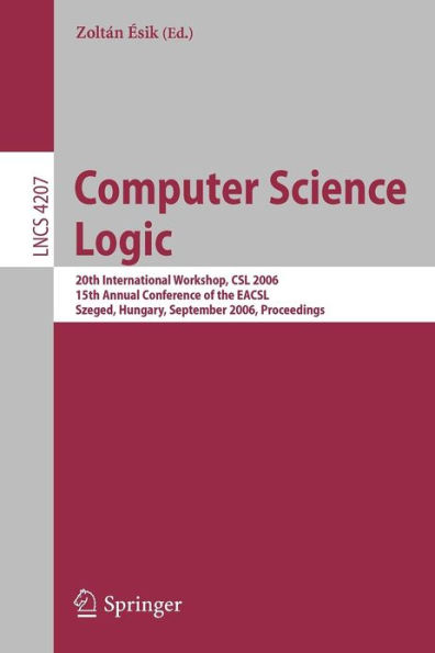 Computer Science Logic: 20th International Workshop, CSL 2006, 15th Annual Conference of the EACSL, Szeged, Hungary, September 25-29, 2006, Proceedings / Edition 1