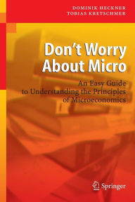 Title: Don't Worry About Micro: An Easy Guide to Understanding the Principles of Microeconomics / Edition 1, Author: Dominik Heckner